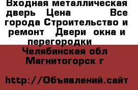 Входная металлическая дверь › Цена ­ 8 000 - Все города Строительство и ремонт » Двери, окна и перегородки   . Челябинская обл.,Магнитогорск г.